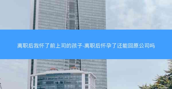 离职后我怀了前上司的孩子-离职后怀孕了还能回原公司吗