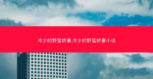 冷少的野蛮娇妻,冷少的野蛮娇妻小说 冷少的野蛮娇妻,冷少的野蛮娇妻小说