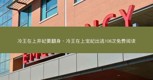 冷王在上弃妃要翻身、冷王在上宠妃出逃108次免费阅读 冷王在上弃妃要翻身、冷王在上宠妃出逃108次免费阅读