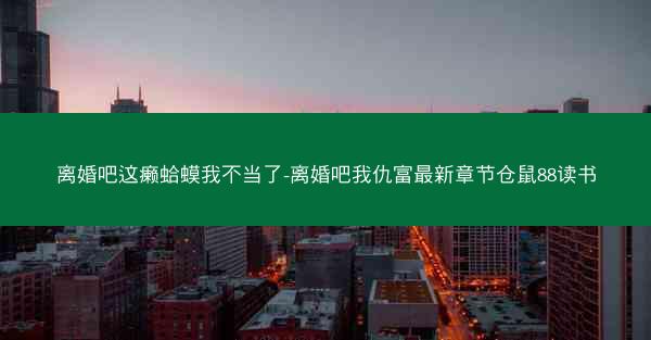 离婚吧这癞蛤蟆我不当了-离婚吧我仇富最新章节仓鼠88读书
