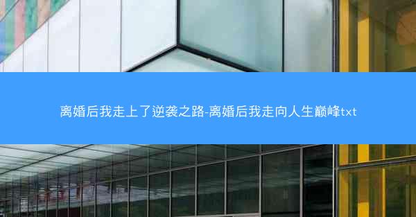 离婚后我走上了逆袭之路-离婚后我走向人生巅峰txt