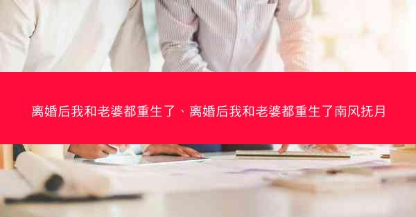 离婚后我和老婆都重生了、离婚后我和老婆都重生了南风抚月