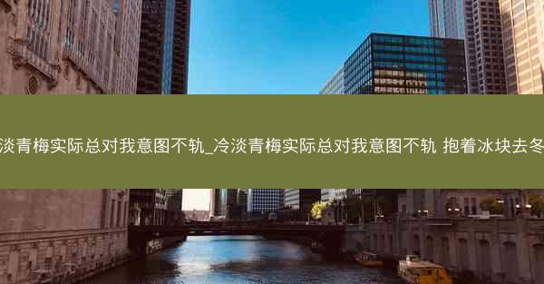 冷淡青梅实际总对我意图不轨_冷淡青梅实际总对我意图不轨 抱着冰块去冬眠