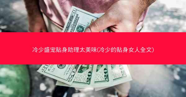 冷少盛宠贴身助理太美味(冷少的贴身女人全文)
