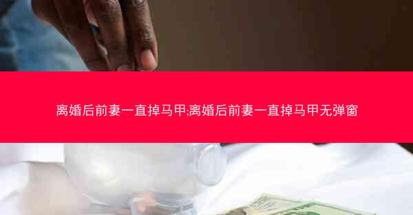 离婚后前妻一直掉马甲;离婚后前妻一直掉马甲无弹窗
