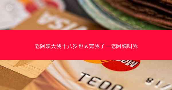 老阿姨大我十八岁也太宠我了—老阿姨叫我