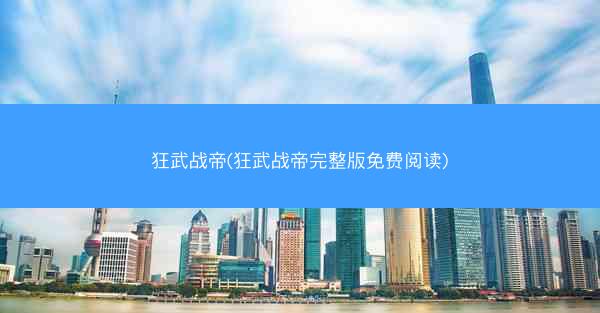 狂武战帝(狂武战帝完整版免费阅读)
