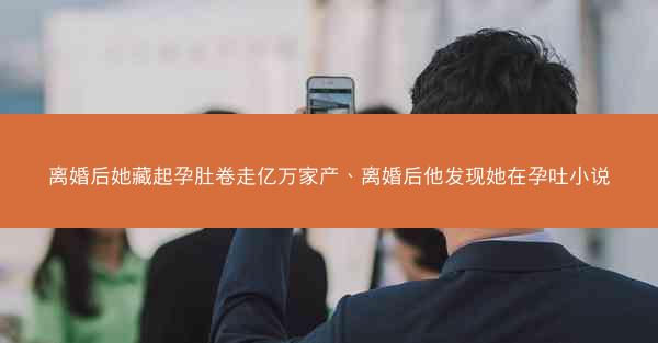 离婚后她藏起孕肚卷走亿万家产、离婚后他发现她在孕吐小说