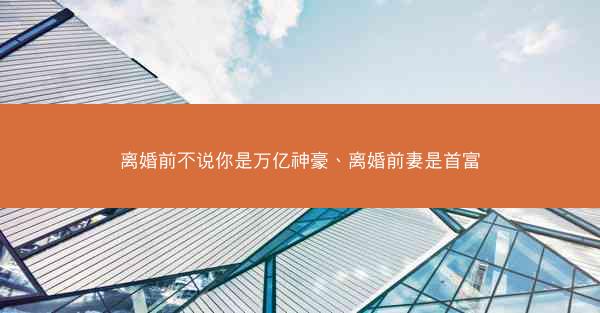离婚前不说你是万亿神豪、离婚前妻是首富 离婚前不说你是万亿神豪、离婚前妻是首富