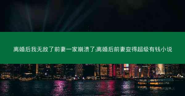 离婚后我无敌了前妻一家崩溃了;离婚后前妻变得超级有钱小说 离婚后我无敌了前妻一家崩溃了;离婚后前妻变得超级有钱小说