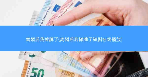 离婚后我摊牌了(离婚后我摊牌了短剧在线播放)