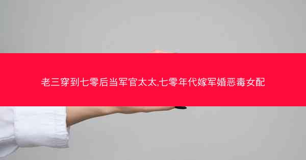 老三穿到七零后当军官太太,七零年代嫁军婚恶毒女配