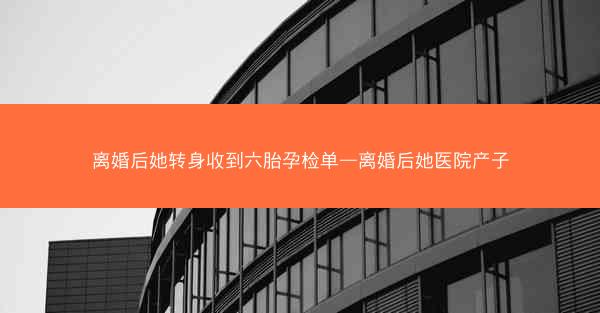 离婚后她转身收到六胎孕检单—离婚后她医院产子