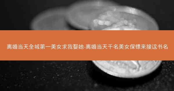 离婚当天全城第一美女求我娶她-离婚当天千名美女保镖来接这书名