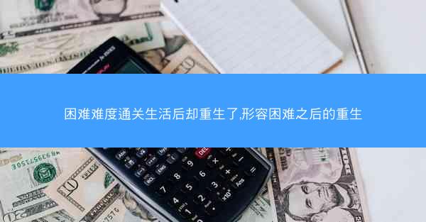 困难难度通关生活后却重生了,形容困难之后的重生 困难难度通关生活后却重生了,形容困难之后的重生