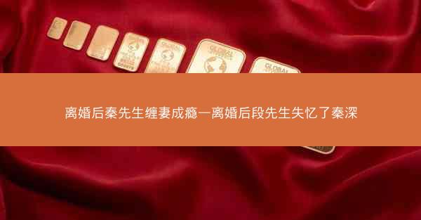 离婚后秦先生缠妻成瘾—离婚后段先生失忆了秦深