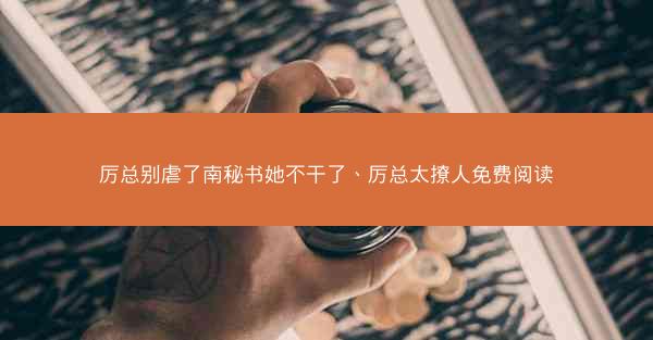 厉总别虐了南秘书她不干了、厉总太撩人免费阅读