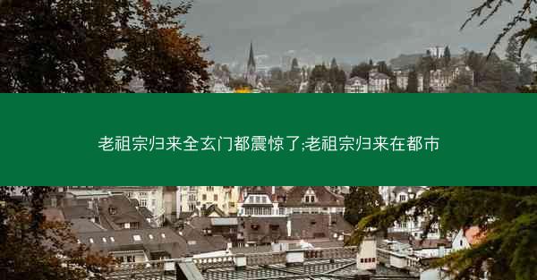 老祖宗归来全玄门都震惊了;老祖宗归来在都市