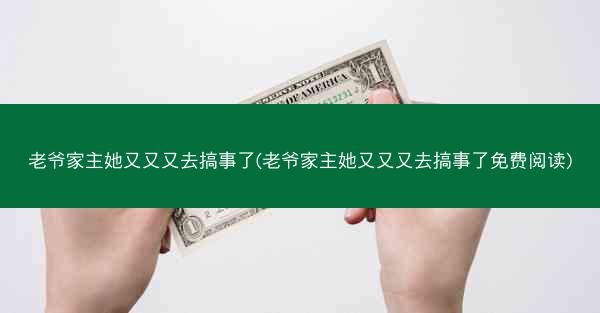 老爷家主她又又又去搞事了(老爷家主她又又又去搞事了免费阅读)