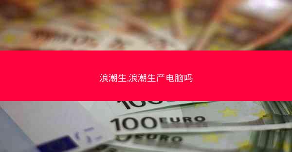浪潮生,浪潮生产电脑吗