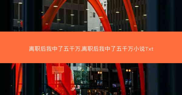 离职后我中了五千万,离职后我中了五千万小说Txt