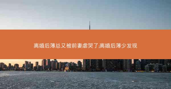 离婚后薄总又被前妻虐哭了;离婚后薄少发现