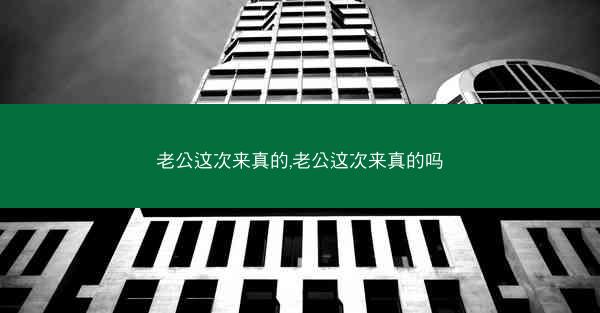 老公这次来真的,老公这次来真的吗 老公这次来真的,老公这次来真的吗