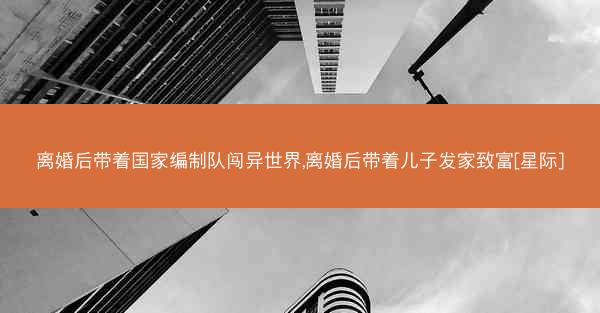 离婚后带着国家编制队闯异世界,离婚后带着儿子发家致富[星际]
