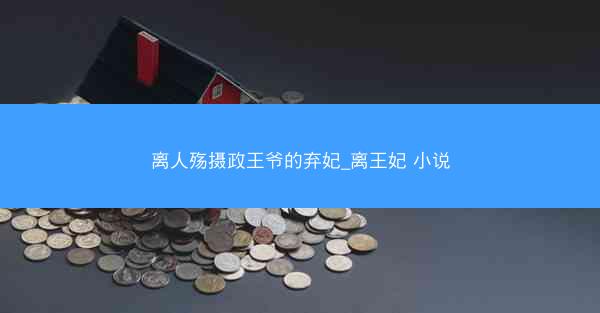 离人殇摄政王爷的弃妃_离王妃 小说 离人殇摄政王爷的弃妃_离王妃 小说