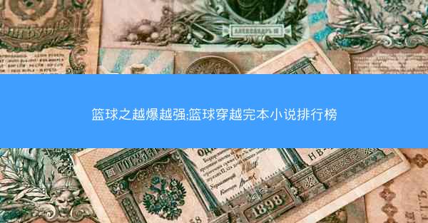篮球之越爆越强;篮球穿越完本小说排行榜