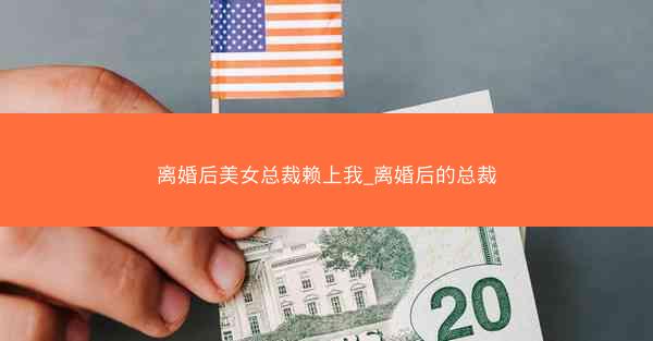 离婚后美女总裁赖上我_离婚后的总裁