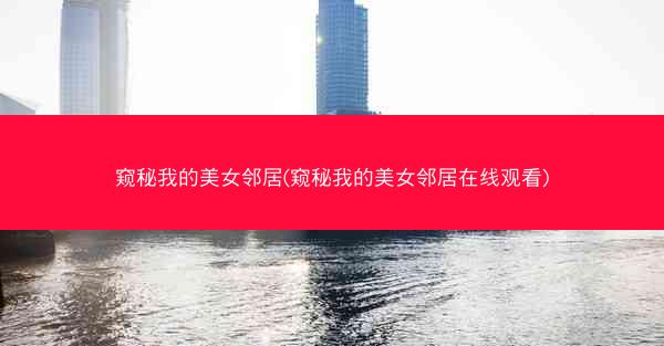 窥秘我的美女邻居(窥秘我的美女邻居在线观看)