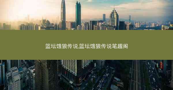 篮坛饿狼传说,篮坛饿狼传说笔趣阁