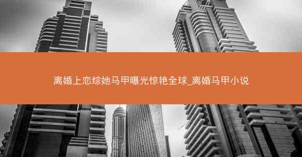 离婚上恋综她马甲曝光惊艳全球_离婚马甲小说