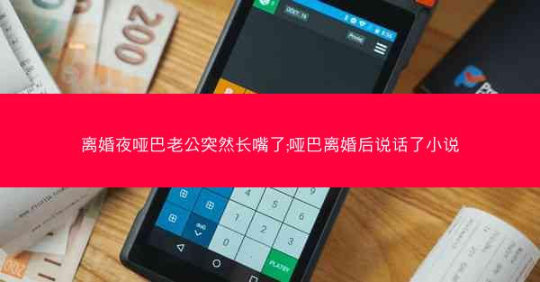 离婚夜哑巴老公突然长嘴了;哑巴离婚后说话了小说