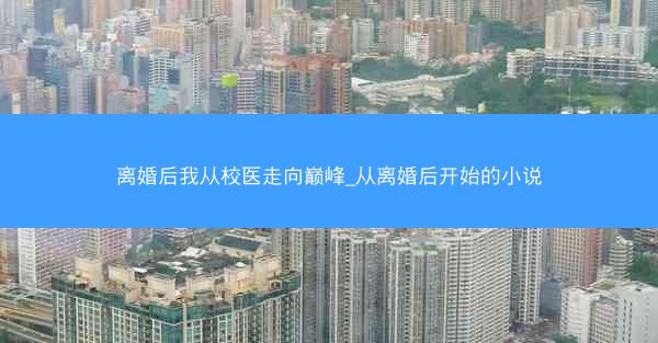 离婚后我从校医走向巅峰_从离婚后开始的小说