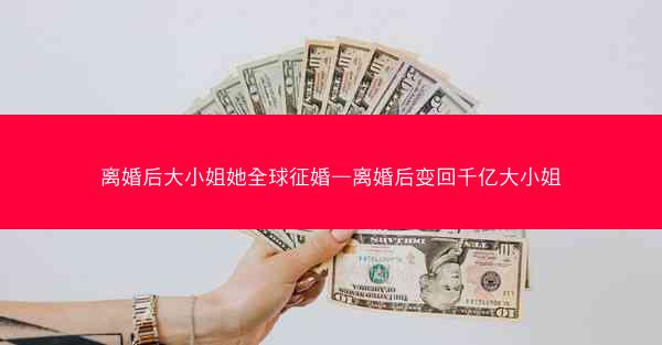 离婚后大小姐她全球征婚—离婚后变回千亿大小姐 离婚后大小姐她全球征婚—离婚后变回千亿大小姐