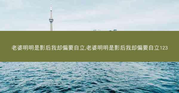 老婆明明是影后我却偏要自立,老婆明明是影后我却偏要自立123 老婆明明是影后我却偏要自立,老婆明明是影后我却偏要自立123