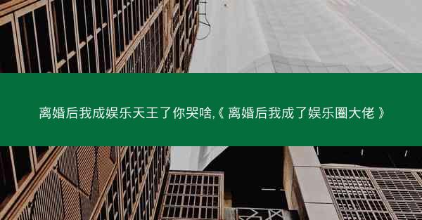 离婚后我成娱乐天王了你哭啥,《离婚后我成了娱乐圈大佬》