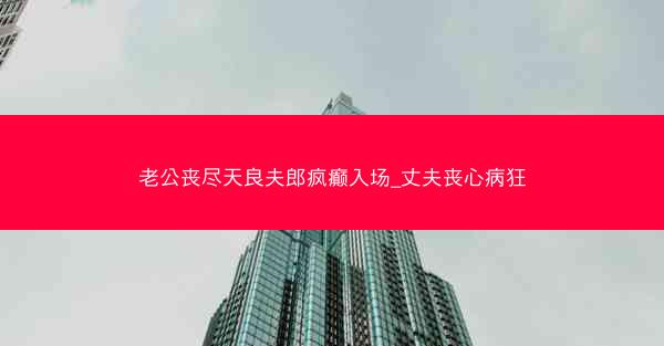 老公丧尽天良夫郎疯癫入场_丈夫丧心病狂