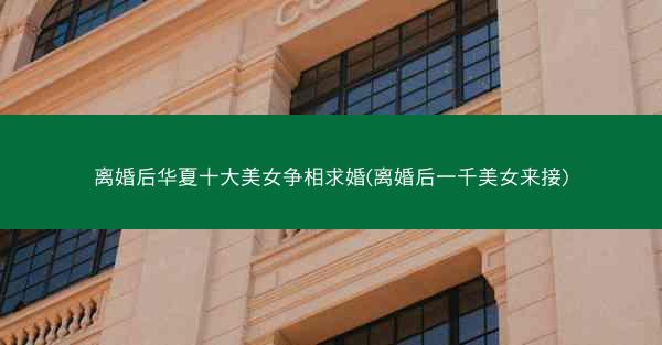 离婚后华夏十大美女争相求婚(离婚后一千美女来接)