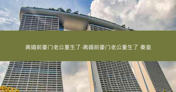 离婚前豪门老公重生了-离婚前豪门老公重生了 秦皇