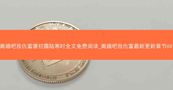 离婚吧我仇富唐初露陆寒时全文免费阅读_离婚吧我仇富最新更新章节691