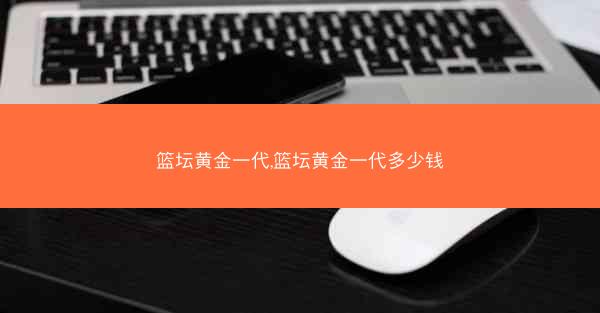篮坛黄金一代,篮坛黄金一代多少钱