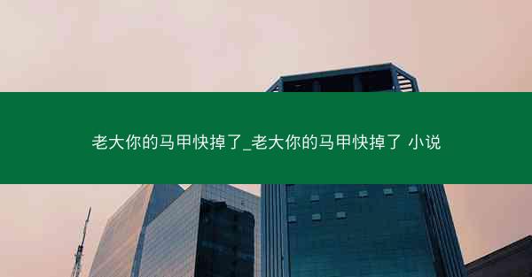 老大你的马甲快掉了_老大你的马甲快掉了 小说