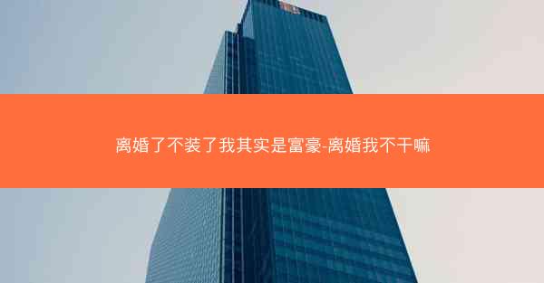 离婚了不装了我其实是富豪-离婚我不干嘛