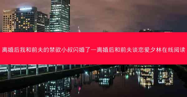 离婚后我和前夫的禁欲小叔闪婚了—离婚后和前夫谈恋爱夕林在线阅读