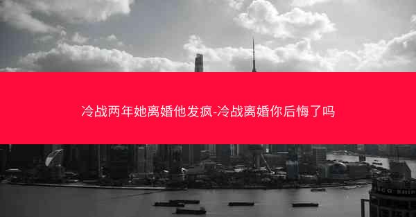 冷战两年她离婚他发疯-冷战离婚你后悔了吗