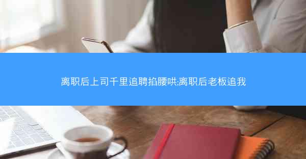 离职后上司千里追聘掐腰哄;离职后老板追我