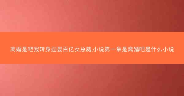 离婚是吧我转身迎娶百亿女总裁,小说第一章是离婚吧是什么小说